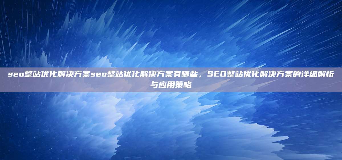 seo整站优化解决方案seo整站优化解决方案有哪些，SEO整站优化解决方案的详细解析与应用策略