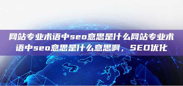 网站专业术语中seo意思是什么网站专业术语中seo意思是什么意思啊，SEO优化