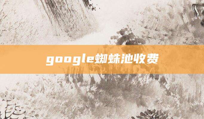 google蜘蛛池收费