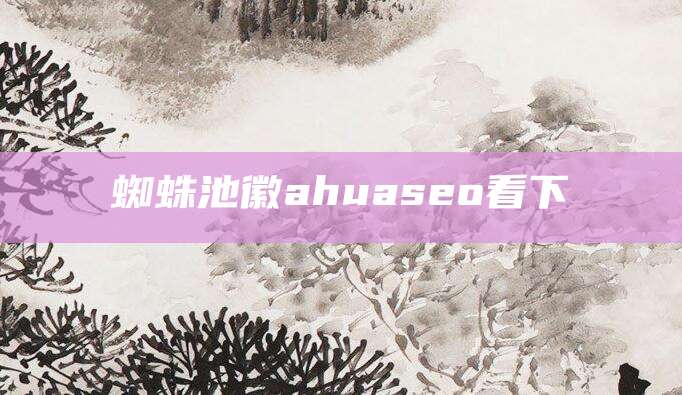 蜘蛛池徽ahuaseo看下