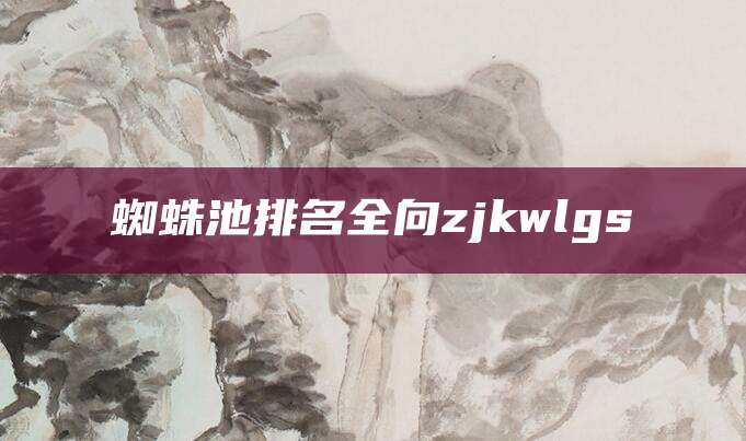 蜘蛛池排名全向zjkwlgs