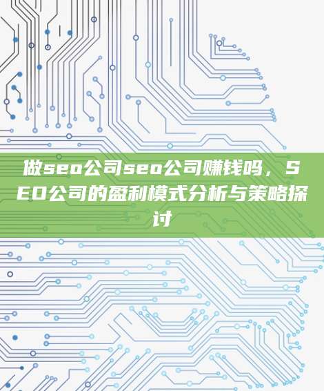 做seo公司seo公司赚钱吗，SEO公司的盈利模式分析与策略探讨