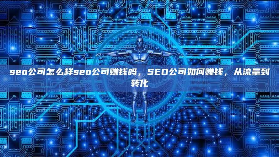 seo公司怎么样seo公司赚钱吗，SEO公司如何赚钱，从流量到转化