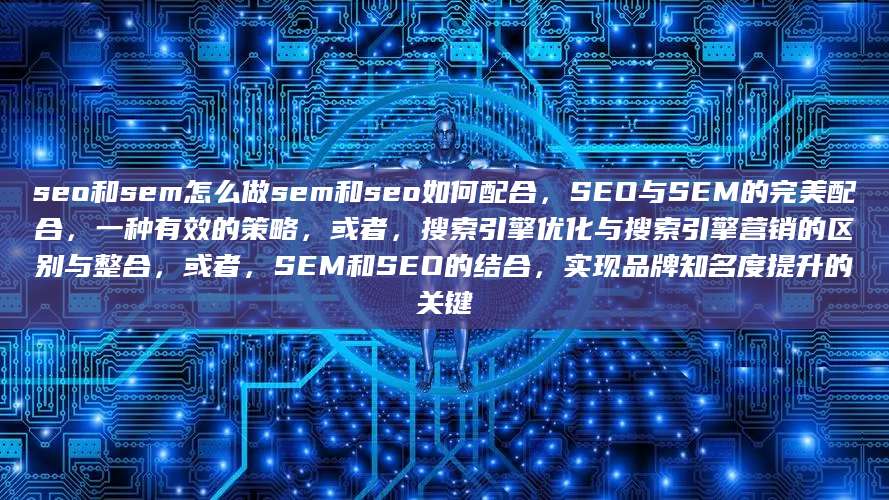 seo和sem怎么做sem和seo如何配合，SEO与SEM的完美配合，一种有效的策略，或者，搜索引擎优化与搜索引擎营销的区别与整合，或者，SEM和SEO的结合，实现品牌知名度提升的关键