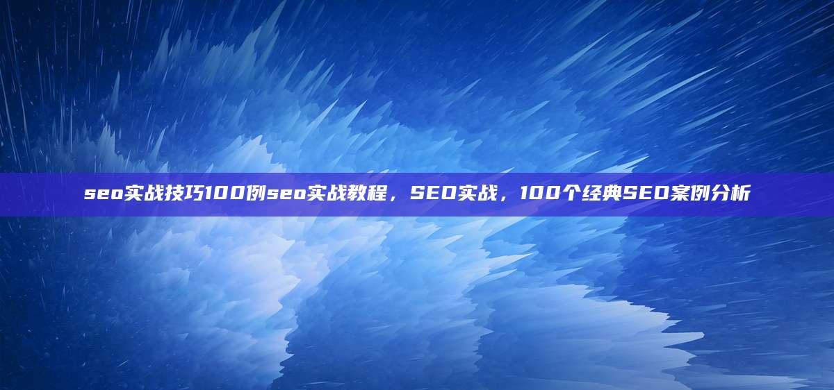 seo实战技巧100例seo实战教程，SEO实战，100个经典SEO案例分析