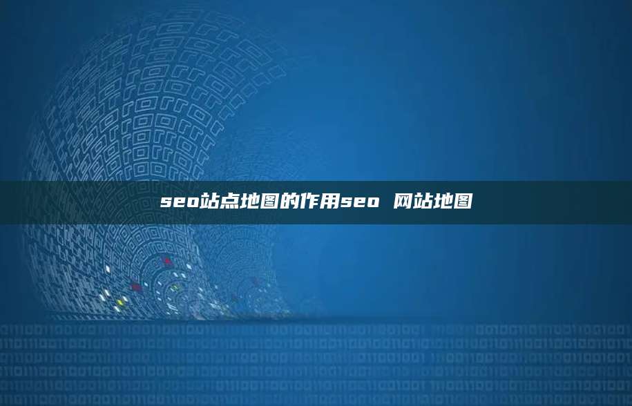 seo站点地图的作用seo 网站地图