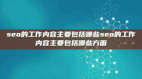 seo的工作内容主要包括哪些seo的工作内容主要包括哪些方面