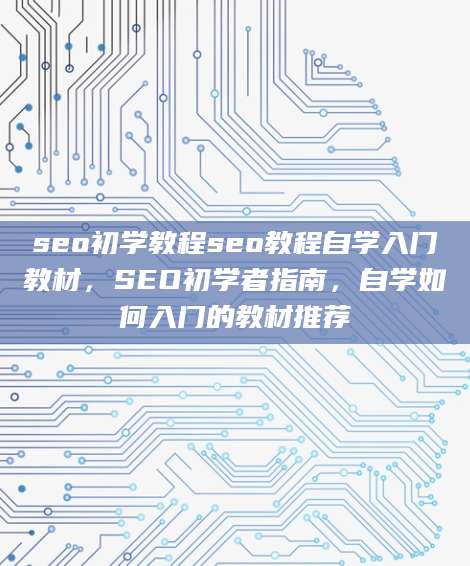 seo初学教程seo教程自学入门教材，SEO初学者指南，自学如何入门的教材推荐