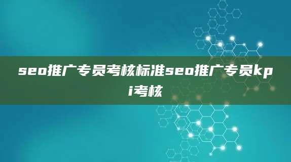 seo推广专员考核标准seo推广专员kpi考核