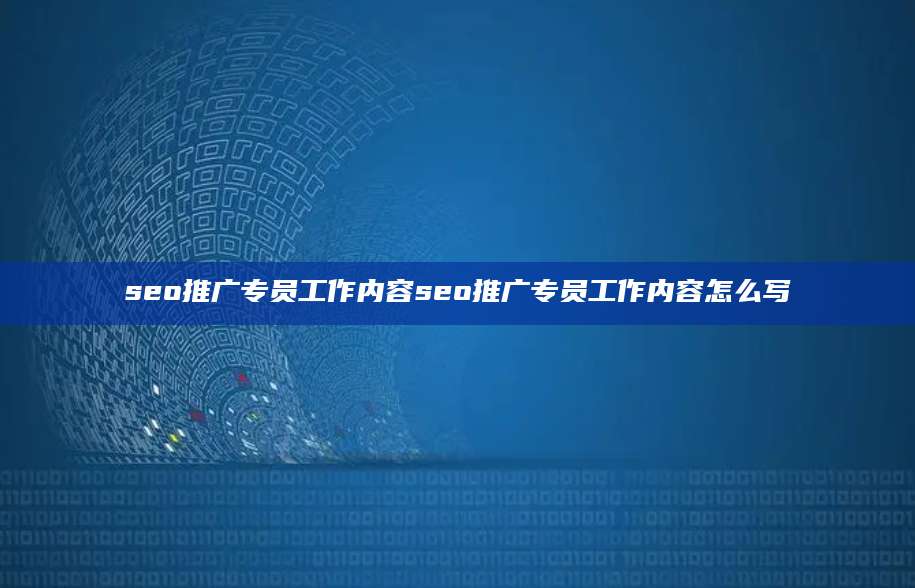 seo推广专员工作内容seo推广专员工作内容怎么写