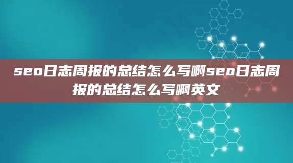 seo日志周报的总结怎么写啊seo日志周报的总结怎么写啊英文