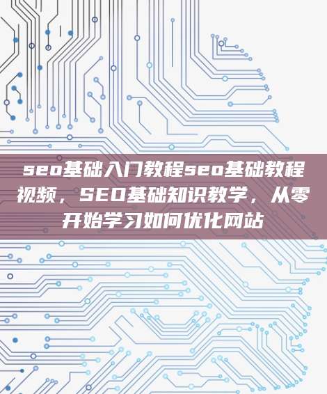 seo基础入门教程seo基础教程视频，SEO基础知识教学，从零开始学习如何优化网站