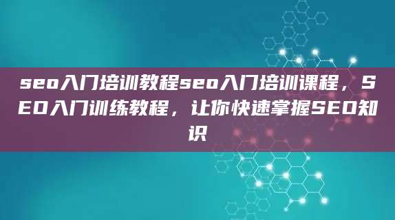 seo入门培训教程seo入门培训课程，SEO入门训练教程，让你快速掌握SEO知识