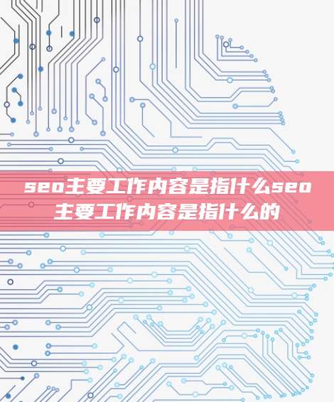 seo主要工作内容是指什么seo主要工作内容是指什么的