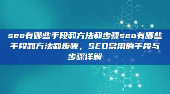 seo有哪些手段和方法和步骤seo有哪些手段和方法和步骤，SEO常用的手段与步骤详解