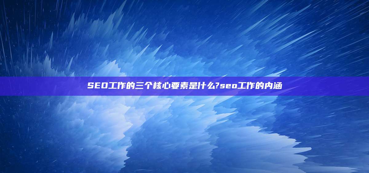 SEO工作的三个核心要素是什么?seo工作的内涵