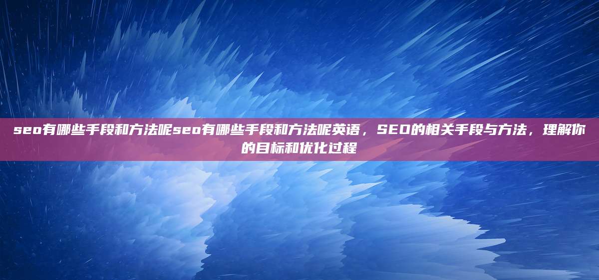 seo有哪些手段和方法呢seo有哪些手段和方法呢英语，SEO的相关手段与方法，理解你的目标和优化过程