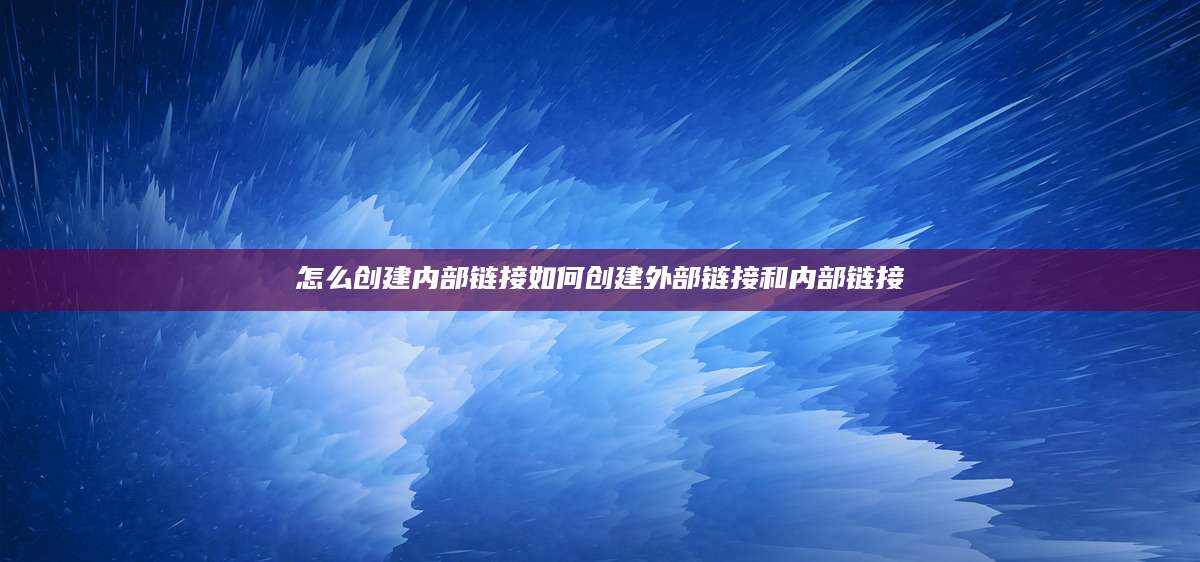 怎么创建内部链接如何创建外部链接和内部链接