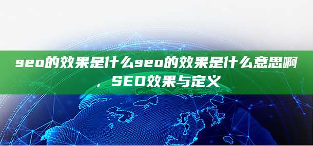 seo的效果是什么seo的效果是什么意思啊，SEO效果与定义