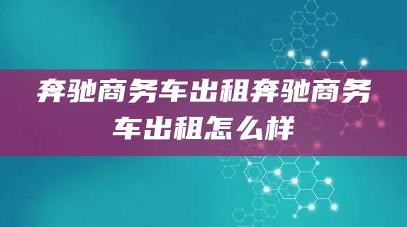 奔驰商务车出租奔驰商务车出租怎么样