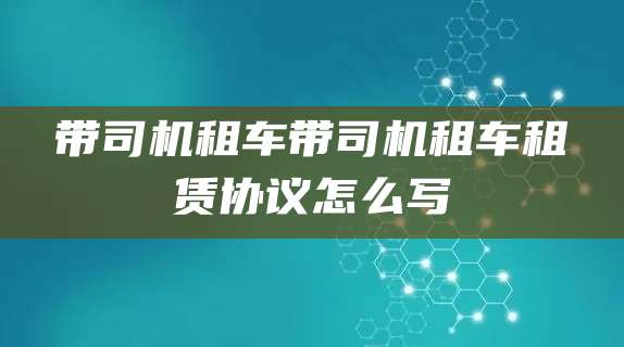 带司机租车带司机租车租赁协议怎么写