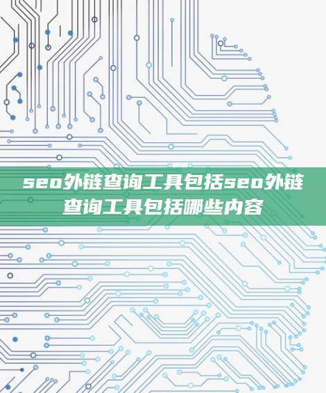 seo外链查询工具包括seo外链查询工具包括哪些内容