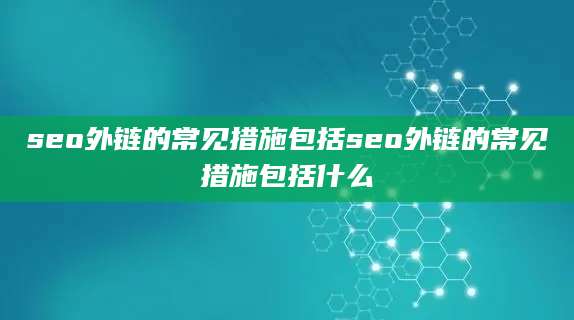 seo外链的常见措施包括seo外链的常见措施包括什么