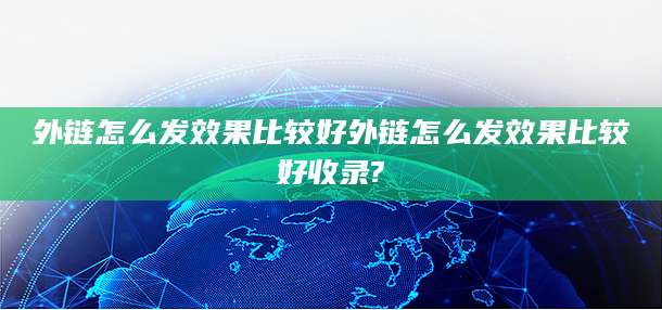 外链怎么发效果比较好外链怎么发效果比较好收录?