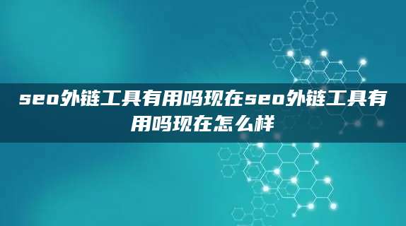 seo外链工具有用吗现在seo外链工具有用吗现在怎么样