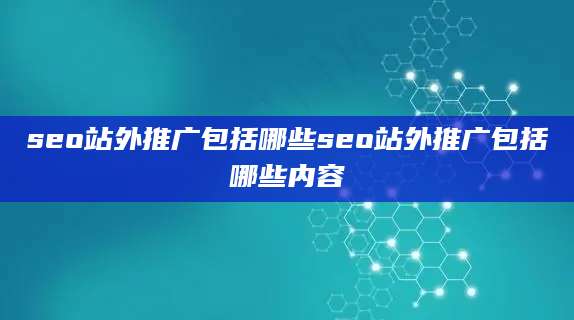 seo站外推广包括哪些seo站外推广包括哪些内容