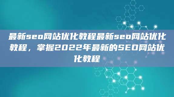 最新seo网站优化教程最新seo网站优化教程，掌握2022年最新的SEO网站优化教程