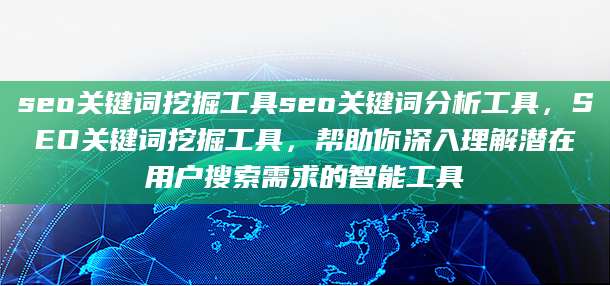 seo关键词挖掘工具seo关键词分析工具，SEO关键词挖掘工具，帮助你深入理解潜在用户搜索需求的智能工具