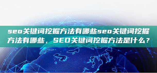 seo关键词挖掘方法有哪些seo关键词挖掘方法有哪些，SEO关键词挖掘方法是什么？